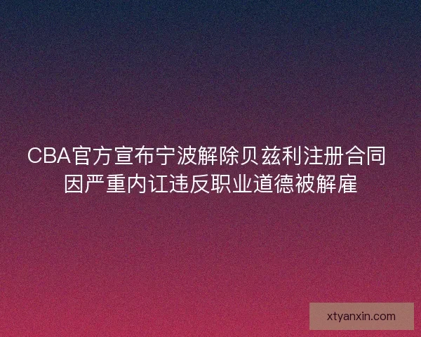 CBA官方宣布宁波解除贝兹利注册合同 因严重内讧违反职业道德被解雇