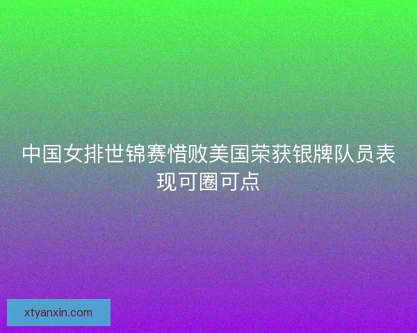 中国女排世锦赛惜败美国荣获银牌队员表现可圈可点