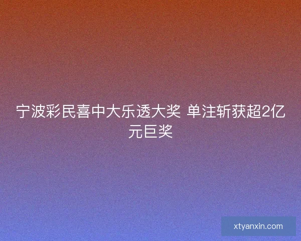 宁波彩民喜中大乐透大奖 单注斩获超2亿元巨奖