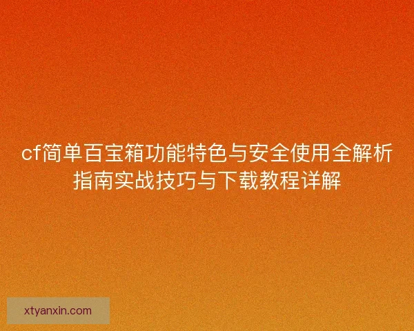 cf简单百宝箱功能特色与安全使用全解析指南实战技巧与下载教程详解