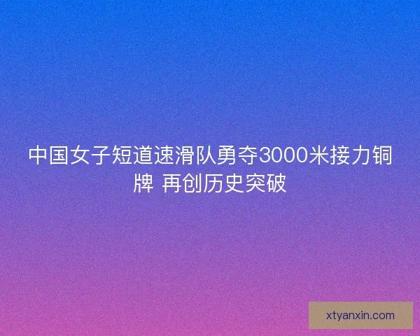 中国女子短道速滑队勇夺3000米接力铜牌 再创历史突破