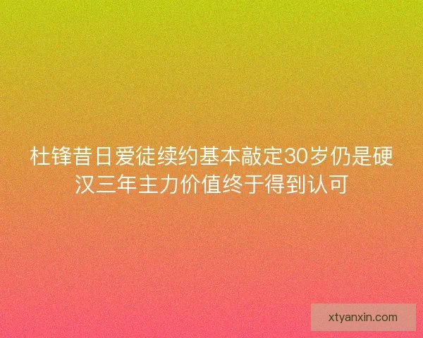 杜锋昔日爱徒续约基本敲定30岁仍是硬汉三年主力价值终于得到认可