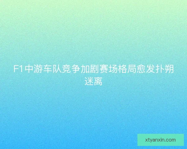 F1中游车队竞争加剧赛场格局愈发扑朔迷离