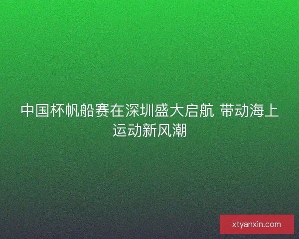 中国杯帆船赛在深圳盛大启航 带动海上运动新风潮