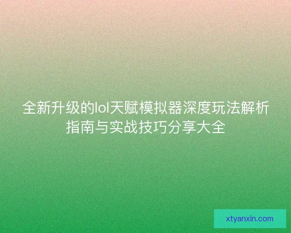 全新升级的lol天赋模拟器深度玩法解析指南与实战技巧分享大全