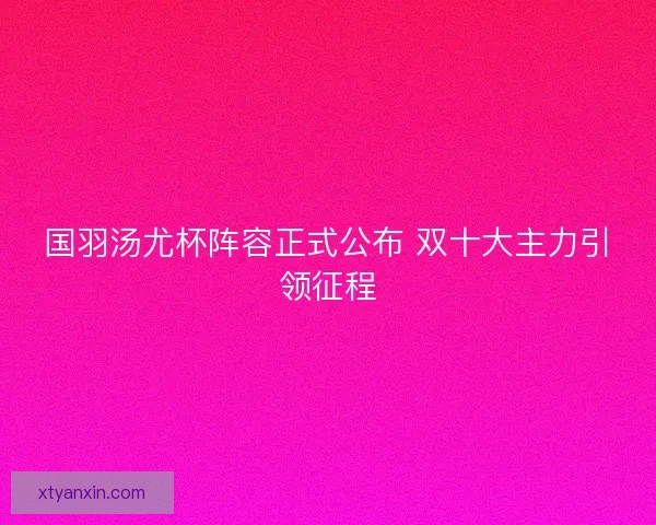 国羽汤尤杯阵容正式公布 双十大主力引领征程
